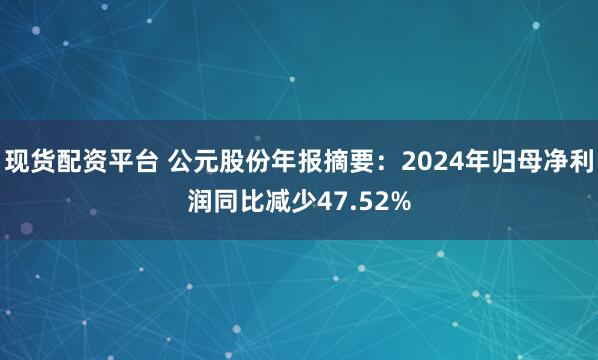 现货配资平台 公元股份年报摘要：2024年归母净利润同比减少47.52%