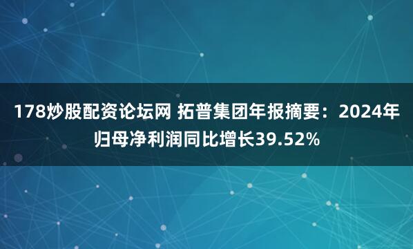 178炒股配资论坛网 拓普集团年报摘要：2024年归母净利润同比增长39.52%