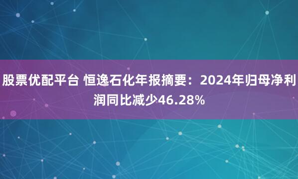 股票优配平台 恒逸石化年报摘要：2024年归母净利润同比减少46.28%