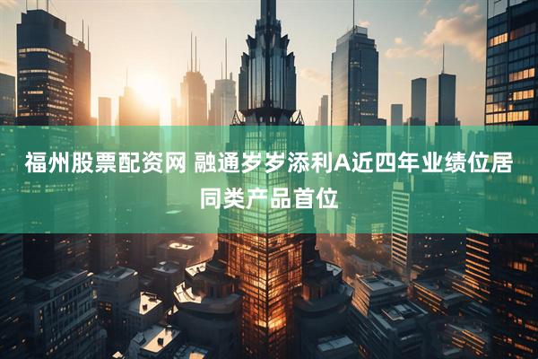福州股票配资网 融通岁岁添利A近四年业绩位居同类产品首位