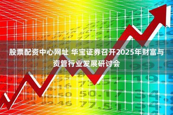股票配资中心网址 华宝证券召开2025年财富与资管行业发展研讨会