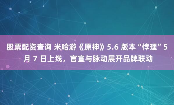 股票配资查询 米哈游《原神》5.6 版本“悖理”5 月 7 日上线，官宣与脉动展开品牌联动