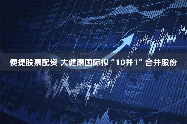 便捷股票配资 大健康国际拟“10并1”合并股份