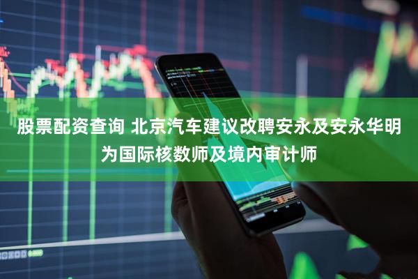 股票配资查询 北京汽车建议改聘安永及安永华明为国际核数师及境内审计师