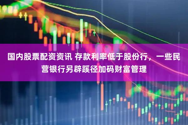 国内股票配资资讯 存款利率低于股份行，一些民营银行另辟蹊径加码财富管理