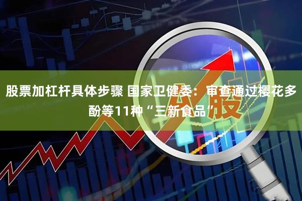 股票加杠杆具体步骤 国家卫健委：审查通过樱花多酚等11种“三新食品”
