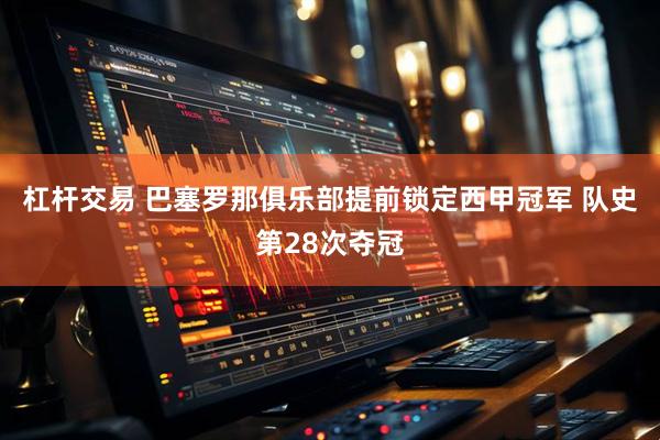 杠杆交易 巴塞罗那俱乐部提前锁定西甲冠军 队史第28次夺冠