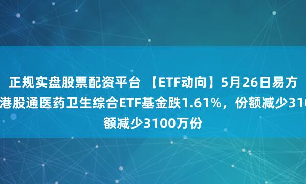 正规实盘股票配资平台 【ETF动向】5月26日易方达中证港股通医药卫生综合ETF基金跌1.61%，份额减少3100万份