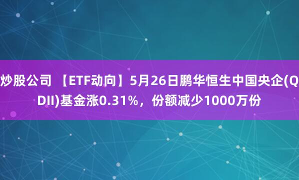 炒股公司 【ETF动向】5月26日鹏华恒生中国央企(QDII)基金涨0.31%，份额减少1000万份