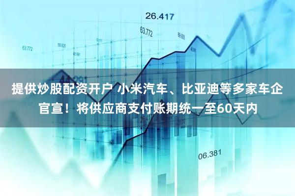 提供炒股配资开户 小米汽车、比亚迪等多家车企官宣！将供应商支付账期统一至60天内