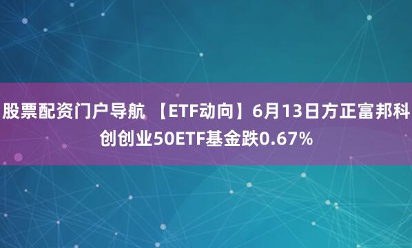 股票配资门户导航 【ETF动向】6月13日方正富邦科创创业50ETF基金跌0.67%