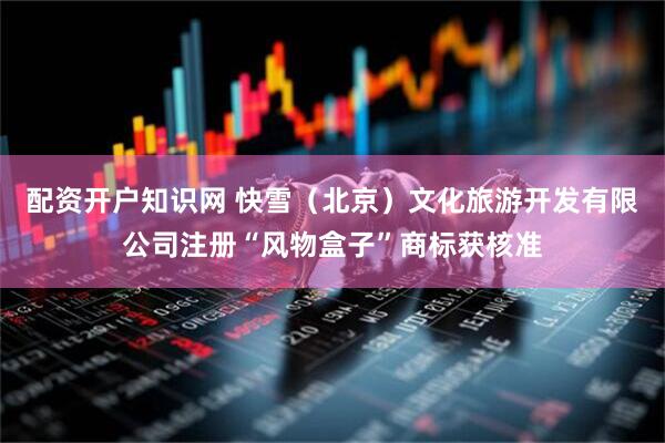配资开户知识网 快雪（北京）文化旅游开发有限公司注册“风物盒子”商标获核准