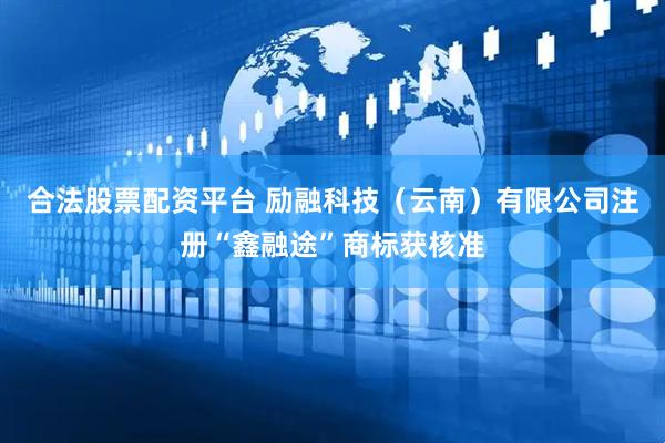 合法股票配资平台 励融科技（云南）有限公司注册“鑫融途”商标获核准