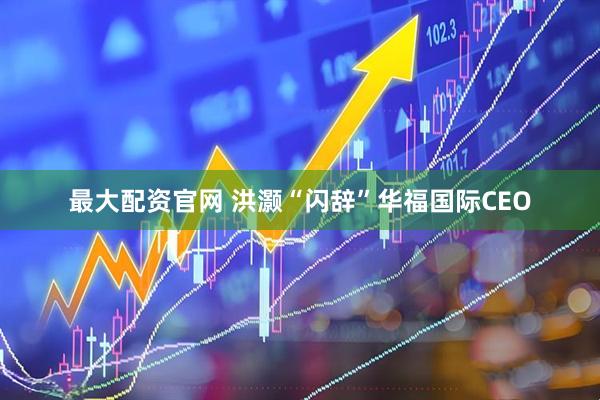 最大配资官网 洪灏“闪辞”华福国际CEO