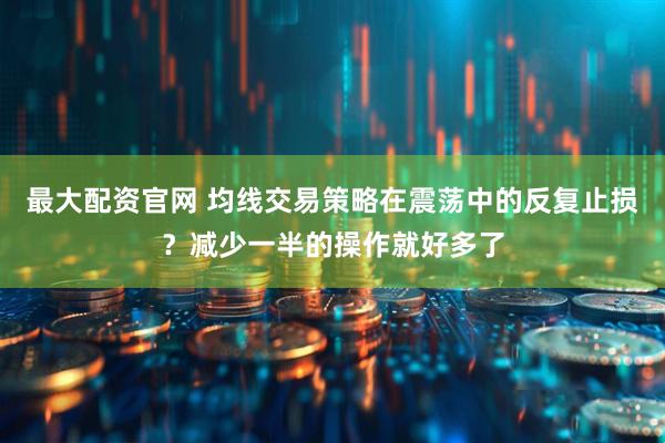 最大配资官网 均线交易策略在震荡中的反复止损？减少一半的操作就好多了