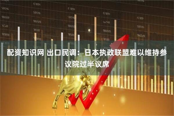 配资知识网 出口民调：日本执政联盟难以维持参议院过半议席