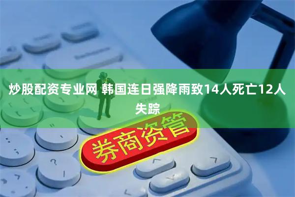 炒股配资专业网 韩国连日强降雨致14人死亡12人失踪
