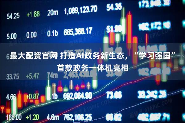 最大配资官网 打造AI政务新生态，“学习强国”首款政务一体机亮相
