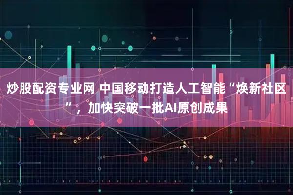 炒股配资专业网 中国移动打造人工智能“焕新社区”，加快突破一批AI原创成果