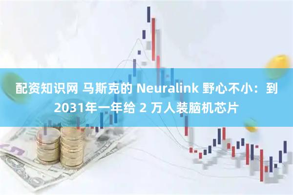 配资知识网 马斯克的 Neuralink 野心不小：到2031年一年给 2 万人装脑机芯片