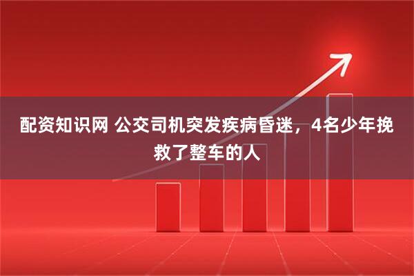 配资知识网 公交司机突发疾病昏迷，4名少年挽救了整车的人