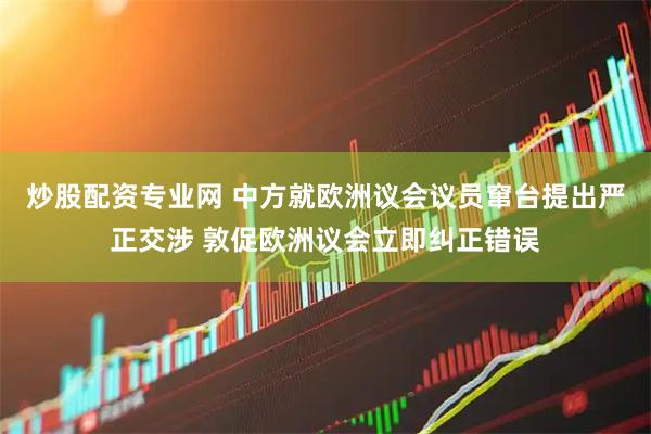 炒股配资专业网 中方就欧洲议会议员窜台提出严正交涉 敦促欧洲议会立即纠正错误