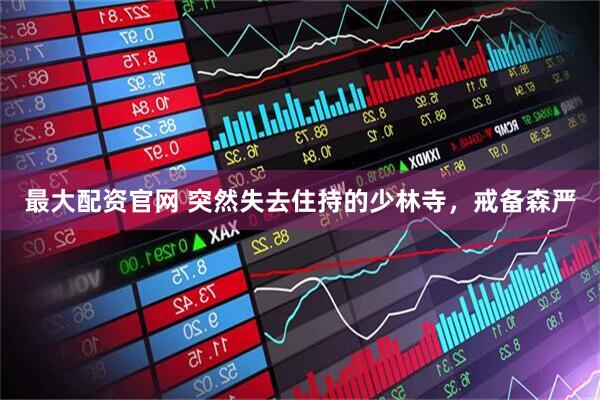 最大配资官网 突然失去住持的少林寺，戒备森严