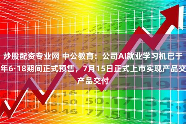 炒股配资专业网 中公教育：公司AI就业学习机已于今年6·18期间正式预售，7月15日正式上市实现产品交付