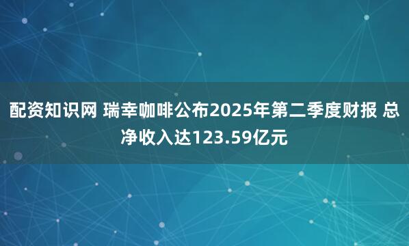 配资知识网 瑞幸咖啡公布2025年第二季度财报 总净收入达123.59亿元