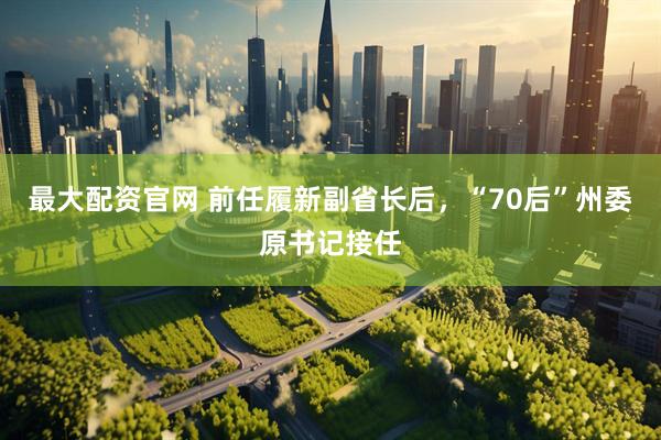 最大配资官网 前任履新副省长后，“70后”州委原书记接任