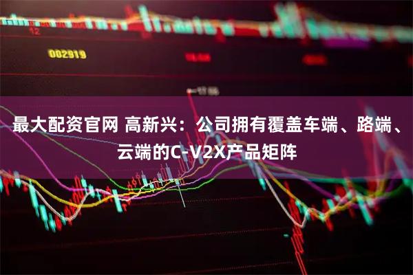 最大配资官网 高新兴：公司拥有覆盖车端、路端、云端的C-V2X产品矩阵