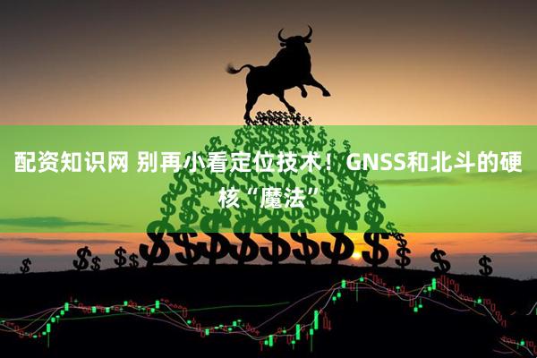 配资知识网 别再小看定位技术！GNSS和北斗的硬核“魔法”