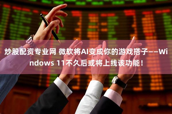 炒股配资专业网 微软将AI变成你的游戏搭子——Windows 11不久后或将上线该功能！