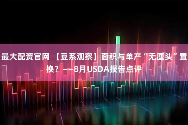 最大配资官网 【豆系观察】面积与单产“无厘头”置换？——8月USDA报告点评