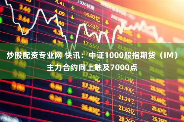 炒股配资专业网 快讯：中证1000股指期货（IM）主力合约向上触及7000点