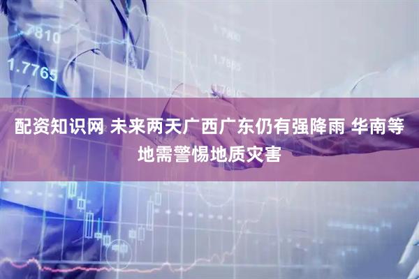 配资知识网 未来两天广西广东仍有强降雨 华南等地需警惕地质灾害