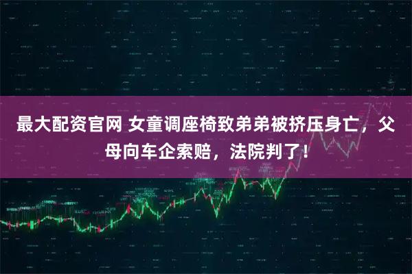 最大配资官网 女童调座椅致弟弟被挤压身亡，父母向车企索赔，法院判了！