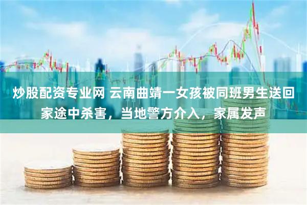 炒股配资专业网 云南曲靖一女孩被同班男生送回家途中杀害，当地警方介入，家属发声