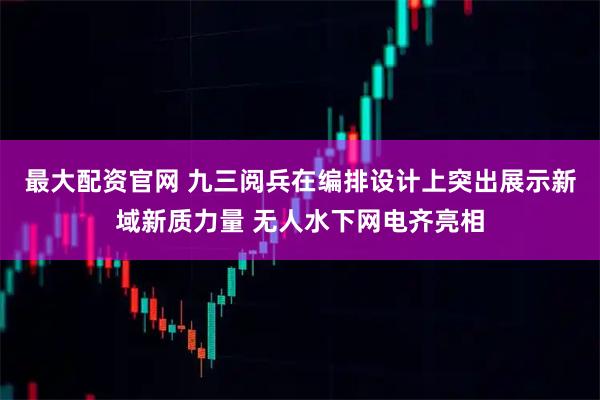 最大配资官网 九三阅兵在编排设计上突出展示新域新质力量 无人水下网电齐亮相