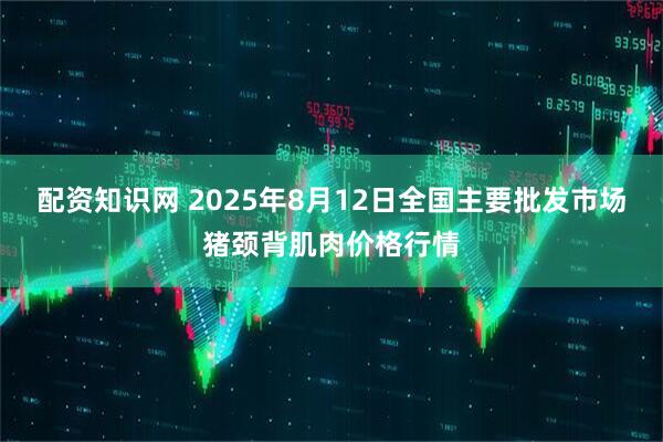 配资知识网 2025年8月12日全国主要批发市场猪颈背肌肉价格行情