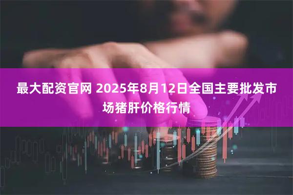最大配资官网 2025年8月12日全国主要批发市场猪肝价格行情