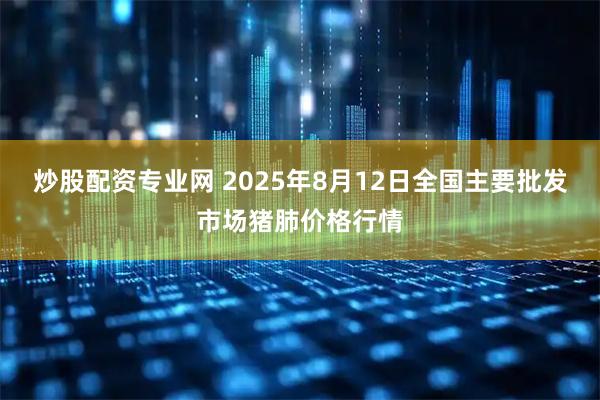 炒股配资专业网 2025年8月12日全国主要批发市场猪肺价格行情