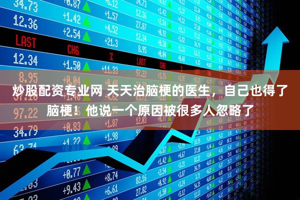 炒股配资专业网 天天治脑梗的医生，自己也得了脑梗！他说一个原因被很多人忽略了