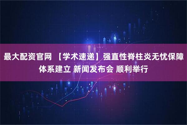 最大配资官网 【学术速递】强直性脊柱炎无忧保障体系建立 新闻发布会 顺利举行