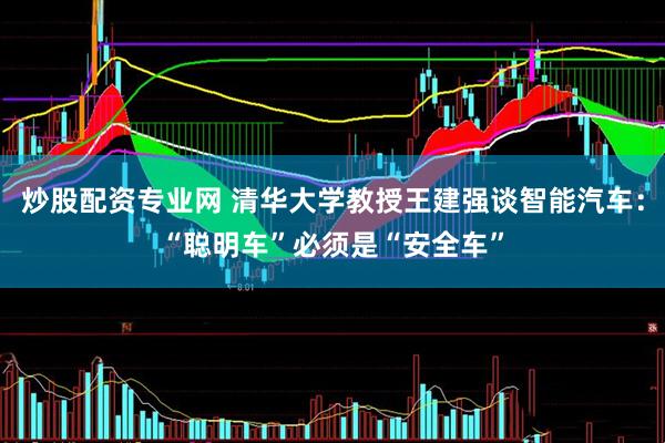 炒股配资专业网 清华大学教授王建强谈智能汽车：“聪明车”必须是“安全车”