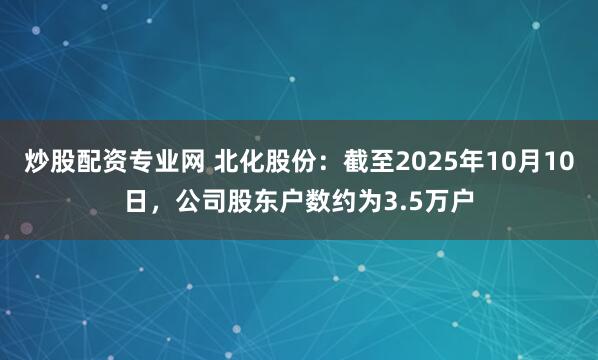 炒股配资专业网 北化股份：截至2025年10月10日，公司股东户数约为3.5万户