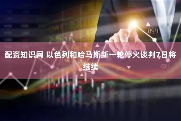 配资知识网 以色列和哈马斯新一轮停火谈判7日将继续