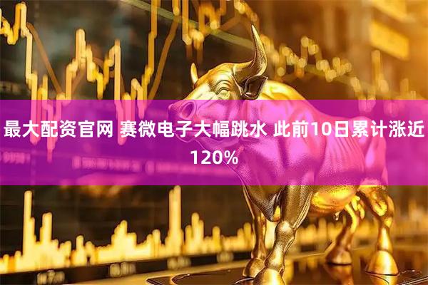 最大配资官网 赛微电子大幅跳水 此前10日累计涨近120%
