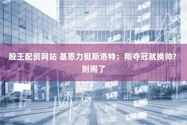 股王配资网站 基恩力挺斯洛特：刚夺冠就换帅? 别闹了