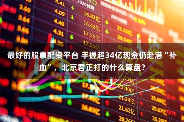 最好的股票配资平台 手握超34亿现金仍赴港“补血”，北京君正打的什么算盘？